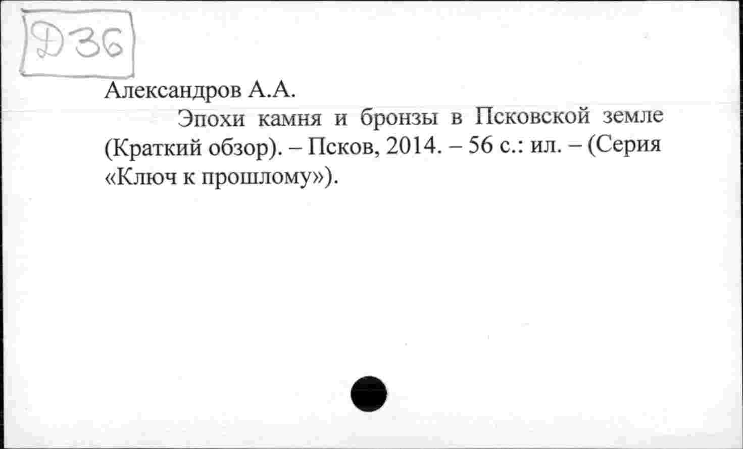 ﻿Александров А.А.
Эпохи камня и бронзы в Псковской земле (Краткий обзор). - Псков, 2014. — 56 с.: ил. - (Серия «Ключ к прошлому»).